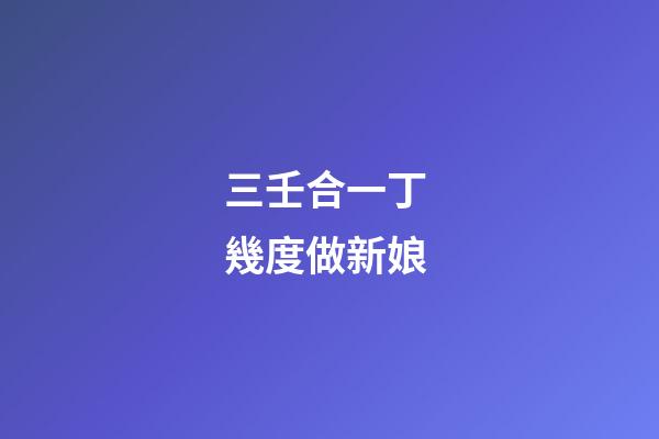 三壬合一丁 幾度做新娘